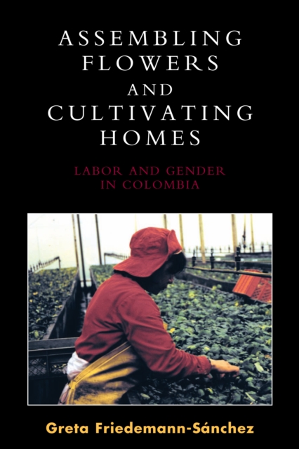 Assembling Flowers and Cultivating Homes : Labor and Gender in Colombia, PDF eBook