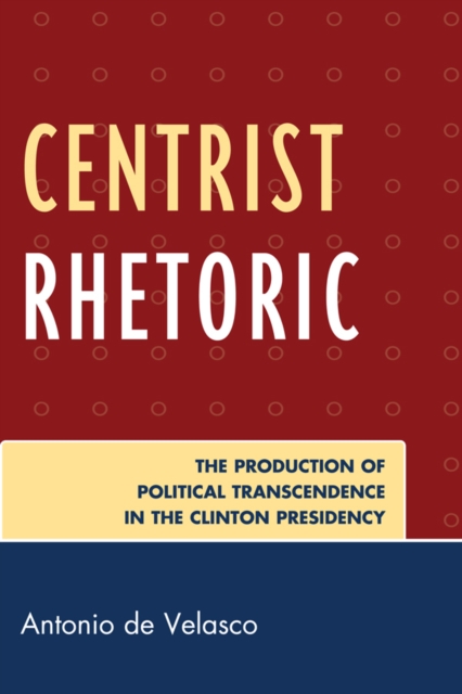 Centrist Rhetoric : The Production of Political Transcendence in the Clinton Presidency, EPUB eBook