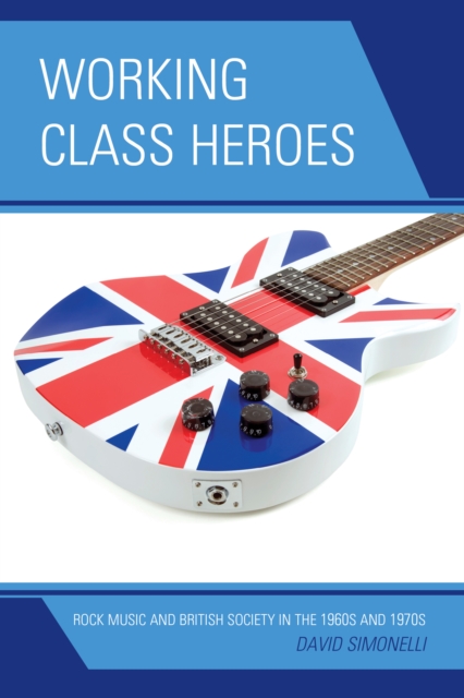 Working Class Heroes : Rock Music and British Society in the 1960s and 1970s, EPUB eBook