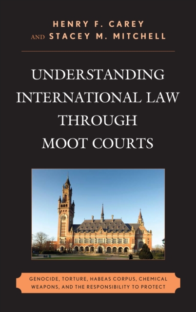 Understanding International Law through Moot Courts : Genocide, Torture, Habeas Corpus, Chemical Weapons, and the Responsibility to Protect, Hardback Book