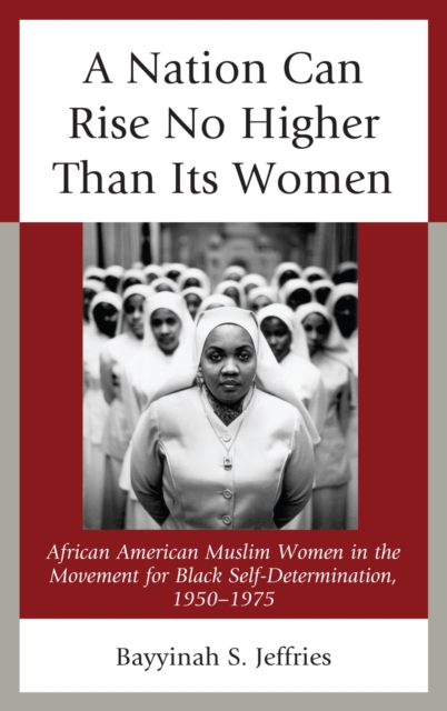 Nation Can Rise No Higher Than Its Women : African American Muslim Women in the Movement for Black Self-Determination, 1950-1975, EPUB eBook