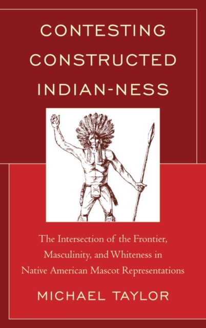 Contesting Constructed Indian-ness : The Intersection of the Frontier, Masculinity, and Whiteness in Native American Mascot Representations, EPUB eBook