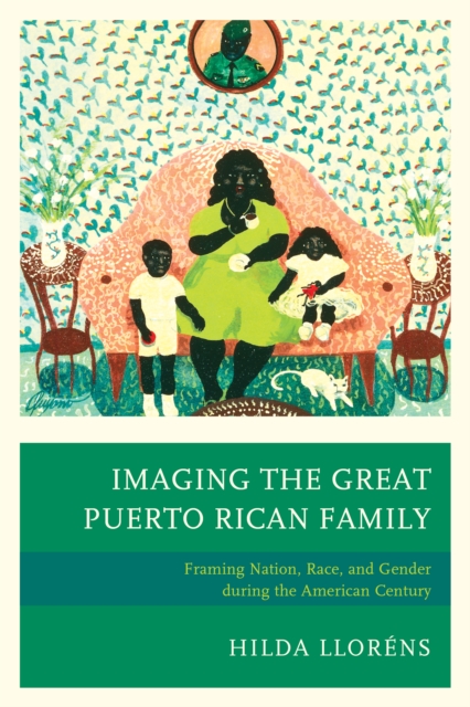 Imaging The Great Puerto Rican Family : Framing Nation, Race, and Gender during the American Century, EPUB eBook