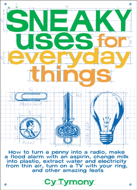 Sneaky Uses for Everyday Things : How to Turn a Penny into a Radio, Make a Flood Alarm with an Aspirin, Change Milk into Plastic, Extract Water and Electricity from Thin Air, Turn on a TV with your Ri, EPUB eBook