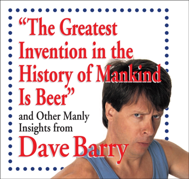 The Greatest Invention in the History of Mankind Is Beer : And Other Manly Insights from Dave Barry, EPUB eBook