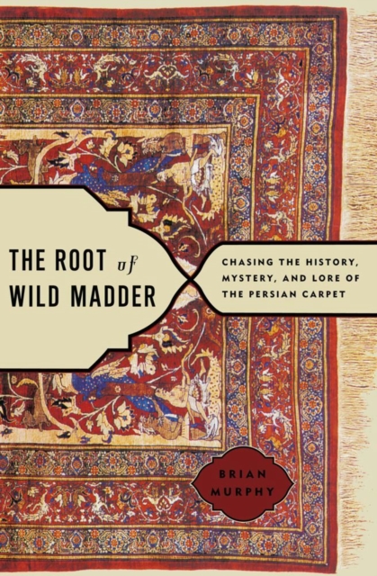 The Root of Wild Madder : Chasing the History, Mystery, and Lore of the Persian Carpet, EPUB eBook