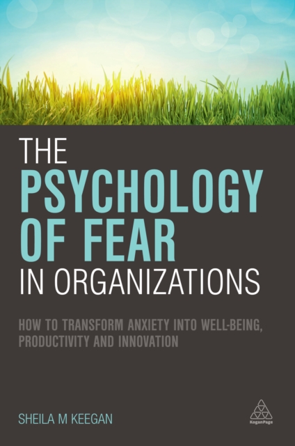 The Psychology of Fear in Organizations : How to Transform Anxiety into Well-being, Productivity and Innovation, EPUB eBook