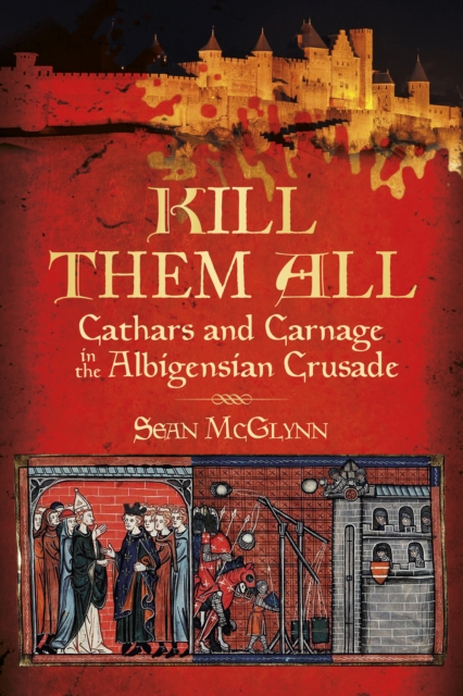 Kill Them All : Cathars and Carnage in the Albigensian Crusade, Paperback / softback Book