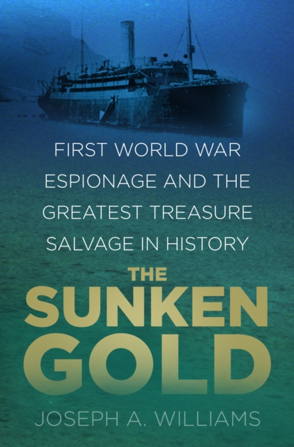 The Sunken Gold : First World War Espionage and the Greatest Treasure Salvage in History, Hardback Book