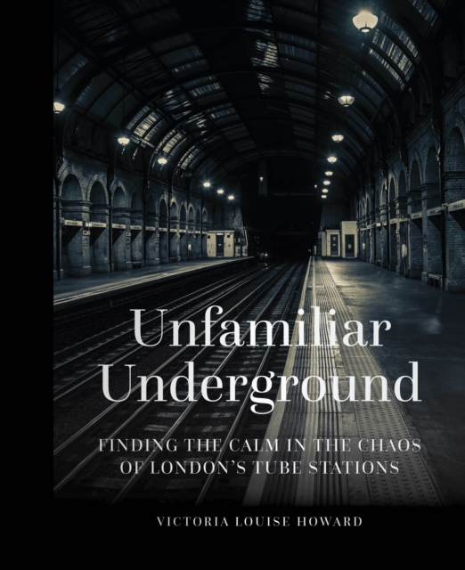 Unfamiliar Underground : Finding the Calm in the Chaos of London's Tube Stations, Hardback Book