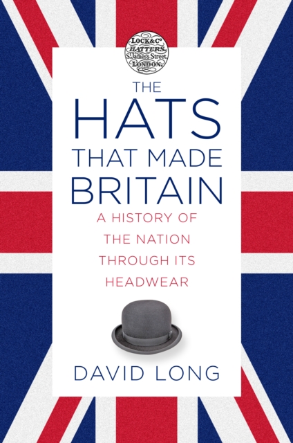 The Hats that Made Britain : A History of the Nation Through its Headwear, Hardback Book