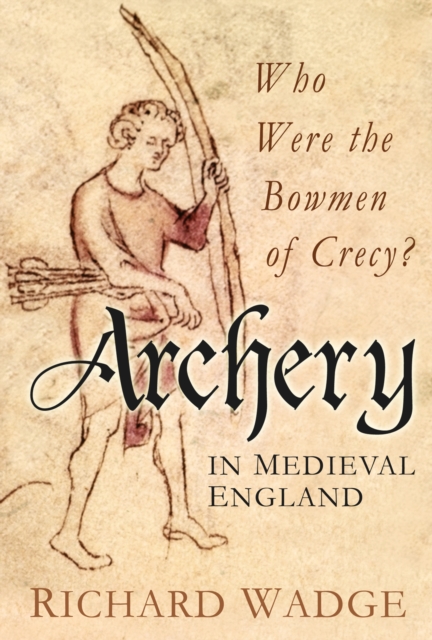 Archery in Medieval England : Who Were the Bowmen of Crecy?, Hardback Book