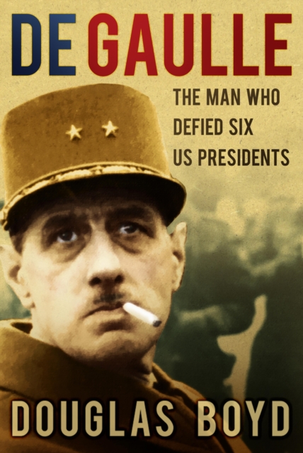 De Gaulle : The Man Who Defied Six US Presidents, EPUB eBook