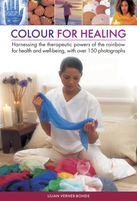 Colour for healing : Harnessing the Therapeutic Powers of the Rainbow for Health and Well-being, with Over 150 Photographs, Hardback Book