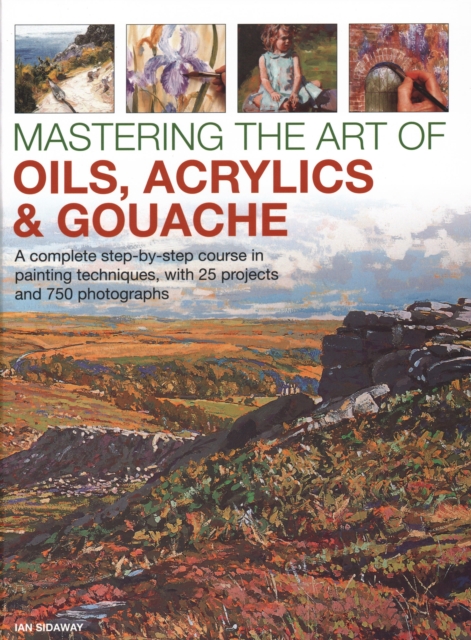 Mastering the Art of Oils, Acrylics & Gouache : A complete step-by-step course in painting techniques, with 25 projects and 750 photographs, Hardback Book