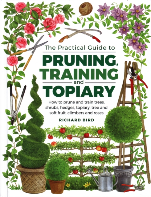 Practical Guide to Pruning, Training and Topiary : How to Prune and Train Trees, Shrubs, Hedges, Topiary, Tree and Soft Fruit, Climbers and Roses, Hardback Book