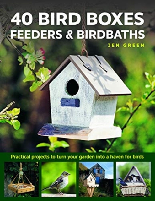 40 Bird Boxes, Feeders & Birdbaths : Practical projects to turn your garden into a haven for birds, Hardback Book