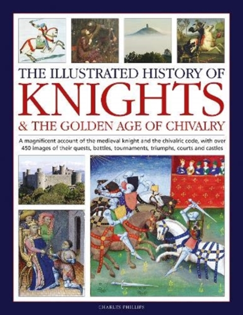 Knights and the Golden Age of Chivalry, The Illustrated History of : A magnificent account of the medieval knight and the chivalric code, with over 450 images of their quests, battles, tournaments, tr, Hardback Book