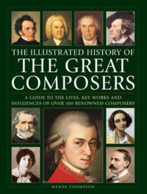 Great Composers, The Illustrated History of : A guide to the lives, key works and influences of over 100 renowned composers, Hardback Book