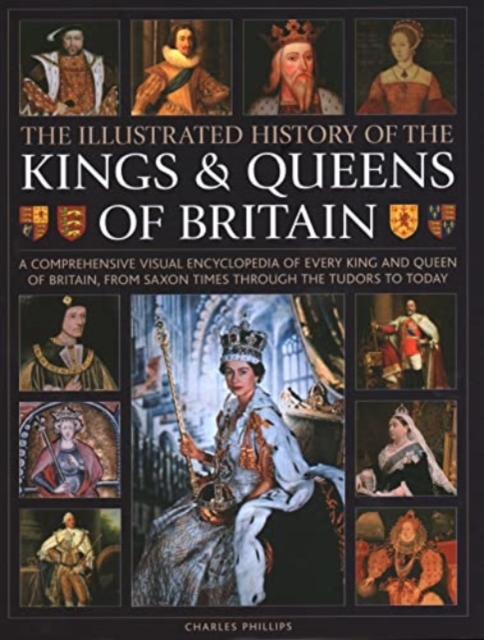 Kings and Queens of Britain, Illustrated History of : A visual encyclopedia of every king and queen of Britain, from Saxon times through the Tudors and Stuarts to today, Hardback Book