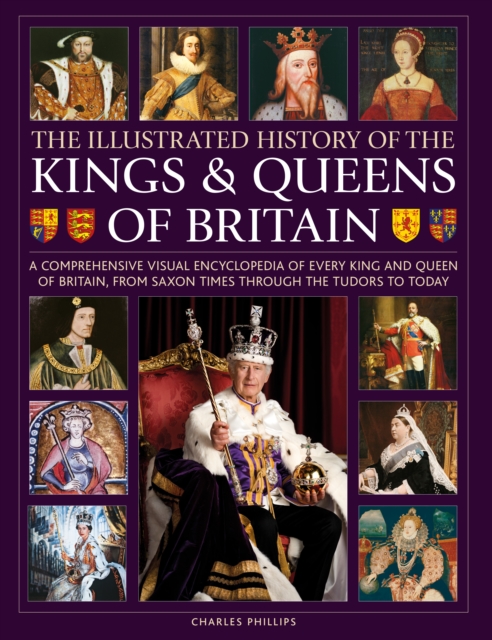 Kings and Queens of Britain, Illustrated History of : A visual encyclopedia of every king and queen of Britain, from Saxon times through the Tudors and Stuarts to today, Hardback Book