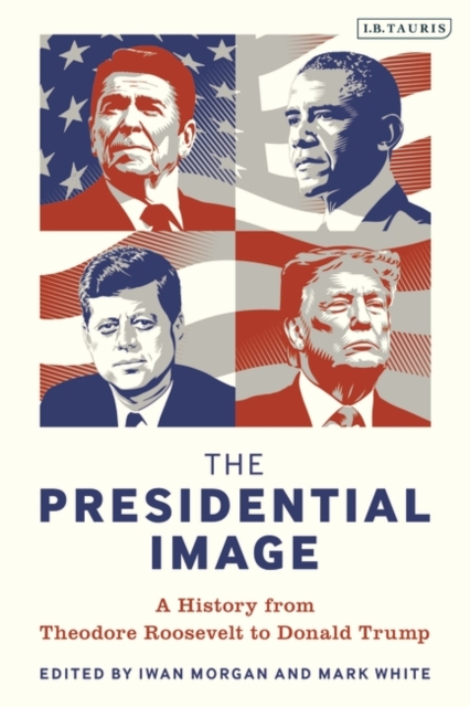 The Presidential Image : A History from Theodore Roosevelt to Donald Trump, EPUB eBook