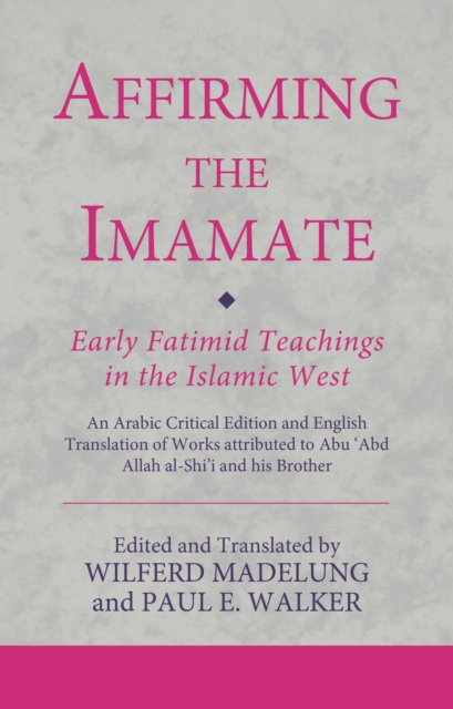 Affirming the Imamate: Early Fatimid Teachings in the Islamic West : An Arabic critical edition and English translation of works attributed to Abu Abd Allah al-Shi'i and his brother Abu’l-'Abbas, Paperback / softback Book