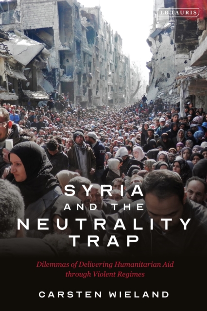 Syria and the Neutrality Trap : The Dilemmas of Delivering Humanitarian Aid through Violent Regimes, Paperback / softback Book