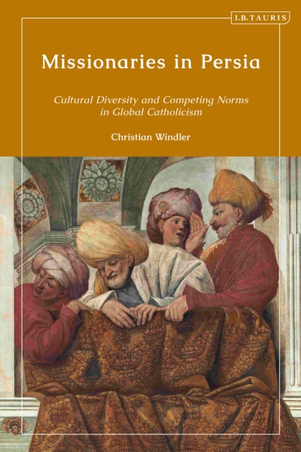 Missionaries in Persia : Cultural Diversity and Competing Norms in Global Catholicism, PDF eBook