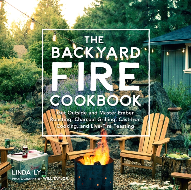 The Backyard Fire Cookbook : Get Outside and Master Ember Roasting, Charcoal Grilling, Cast-Iron Cooking, and Live-Fire Feasting, Hardback Book