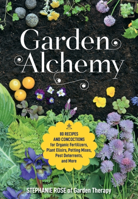 Garden Alchemy : 80 Recipes and Concoctions for Organic Fertilizers, Plant Elixirs, Potting Mixes, Pest Deterrents, and More, Paperback / softback Book