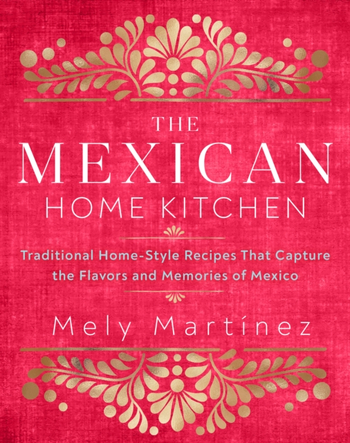 The Mexican Home Kitchen : Traditional Home-Style Recipes That Capture the Flavors and Memories of Mexico, EPUB eBook