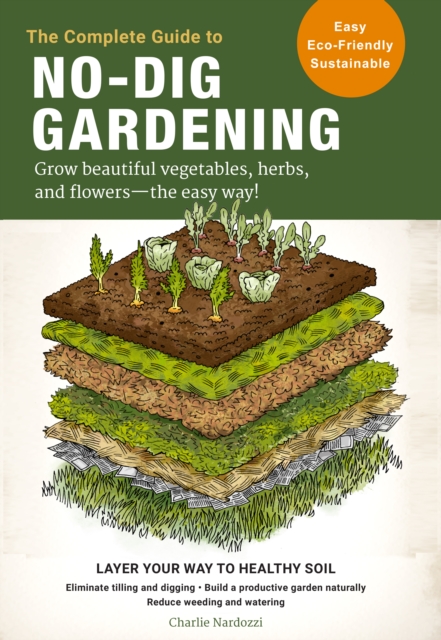 The Complete Guide to No-Dig Gardening : Grow beautiful vegetables, herbs, and flowers - the easy way! Layer Your Way to Healthy Soil-Eliminate tilling and digging-Build a productive garden naturally-, EPUB eBook