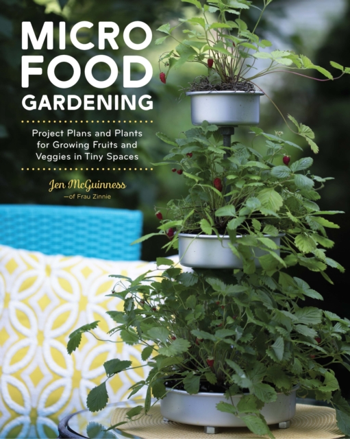 Micro Food Gardening : Project Plans and Plants for Growing Fruits and Veggies in Tiny Spaces, EPUB eBook
