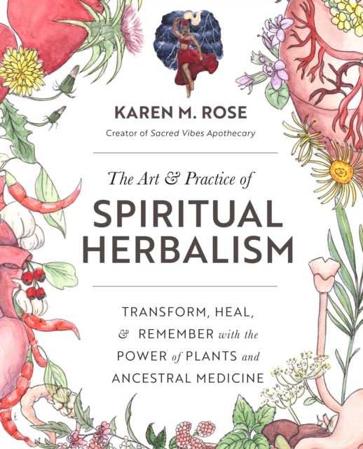Art & Practice of Spiritual Herbalism : Transform, Heal, and Remember with the Power of Plants and Ancestral Medicine, Paperback / softback Book