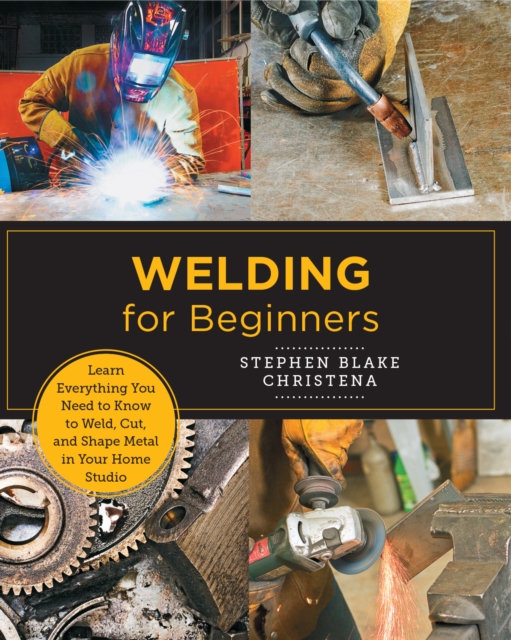 Welding for Beginners : Learn Everything You Need to Know to Weld, Cut, and Shape Metal in Your Home Studio, Paperback / softback Book