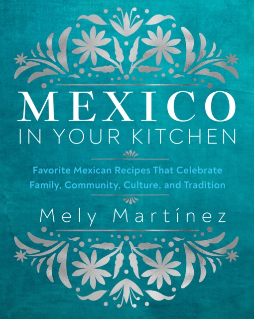 Mexico in Your Kitchen : Favorite Mexican Recipes That Celebrate Family, Community, Culture, and Tradition, EPUB eBook