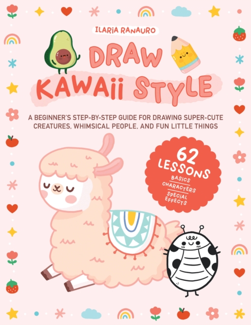 Draw Kawaii Style : A Beginner's Step-by-Step Guide for Drawing Super-Cute Creatures, Whimsical People, and Fun Little Things - 62 Lessons: Basics, Characters, Special Effects, Paperback / softback Book