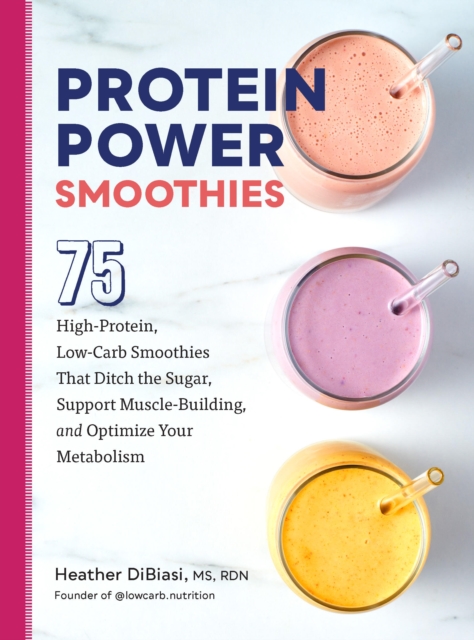 Protein Power Smoothies : 75 High-Protein, Low-Carb Smoothies That Ditch the Sugar, Support Muscle-Building, and Optimize Your Metabolism, Paperback / softback Book