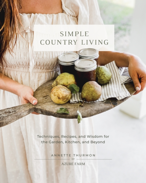 Simple Country Living : Techniques, Recipes, and Wisdom for the Garden, Kitchen, and Beyond, Hardback Book
