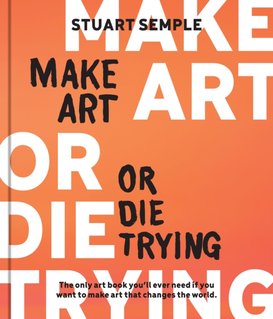 Make Art or Die Trying : The Only Art Book You'll Ever Need If You Want to Make Art That Changes the World, EPUB eBook