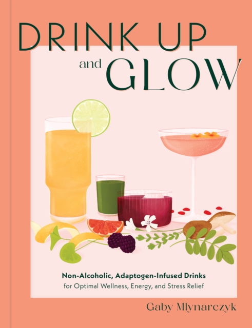 Drink Up & Glow : Non-Alcoholic, Adaptogen-Infused Drinks for Optimal Wellness, Energy, and Stress Relief, Hardback Book
