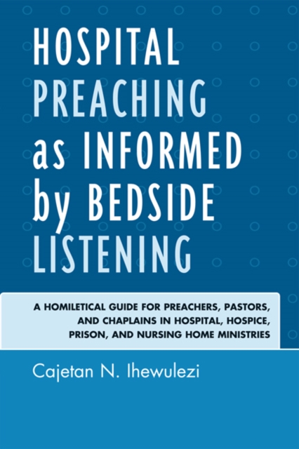 Hospital Preaching as Informed by Bedside Listening : A Homiletical Guide for Preachers, Pastors, and Chaplains in Hospital, Hospice, Prison, and Nursing Home Ministries, EPUB eBook