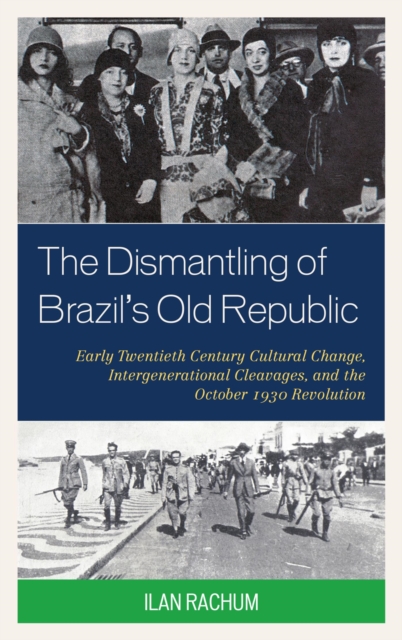 Dismantling of Brazil's Old Republic : Early Twentieth Century Cultural Change, Intergenerational Cleavages, and the October 1930 Revolution, EPUB eBook