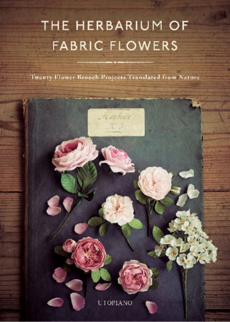 The Herbarium of Fabric Flowers : Twenty Flower Brooch Projects Translated from Nature, Hardback Book