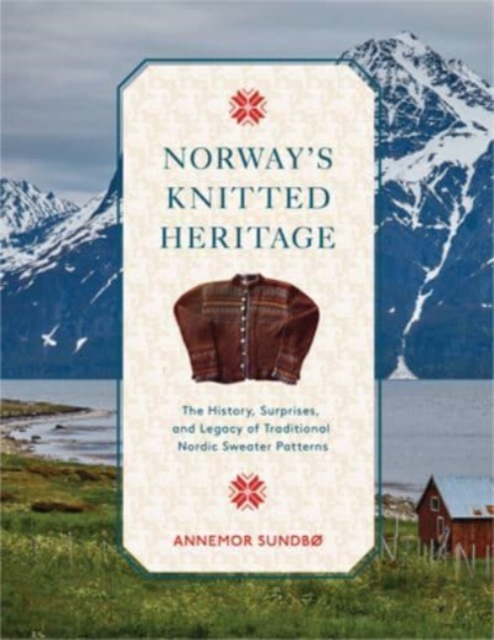 Norway's Knitted Heritage : The History, Surprises, and Power of Traditional Nordic Sweater Patterns, Hardback Book