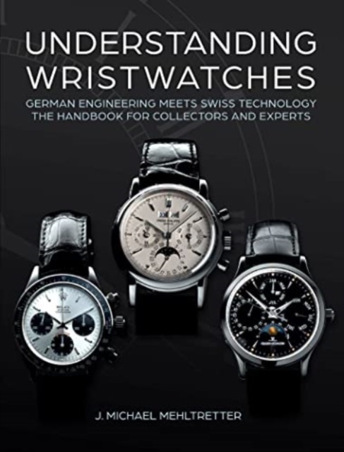 Understanding Wristwatches : German Engineering Meets Swiss Technology—the Handbook for Collectors and Experts, Hardback Book