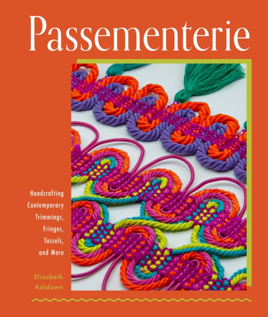 Passementerie : Handcrafting Contemporary Trimmings, Fringes, Tassels, and More, Hardback Book