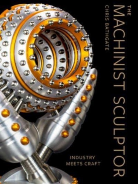 The Machinist Sculptor : Industry Meets Craft, Hardback Book