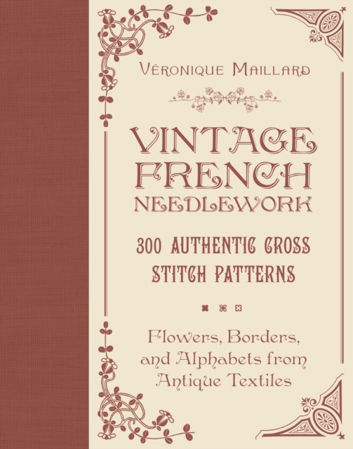 Vintage French Needlework : 300 Authentic Cross-Stitch Patterns—Flowers, Borders, and Alphabets from Antique Textiles, Hardback Book